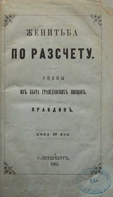 [Собрание В.Г. Лидина]. Правдин. Женитьба по расчету. Сцены из быта гражданских писцов. СПб., 1865.